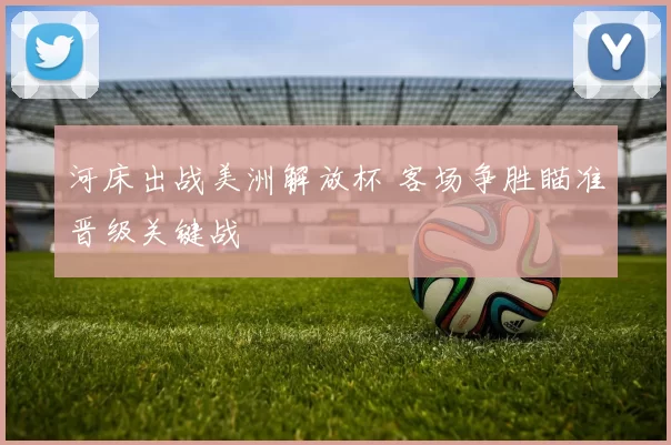 河床出战美洲解放杯 客场争胜瞄准晋级关键战