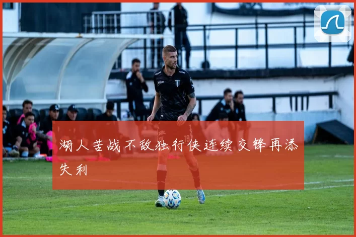 湖人苦战不敌独行侠连续交锋再添失利