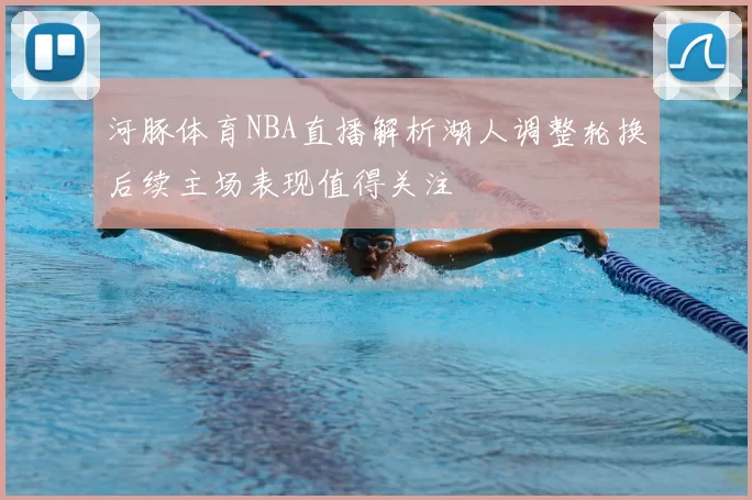 河豚体育NBA直播解析湖人调整轮换后续主场表现值得关注