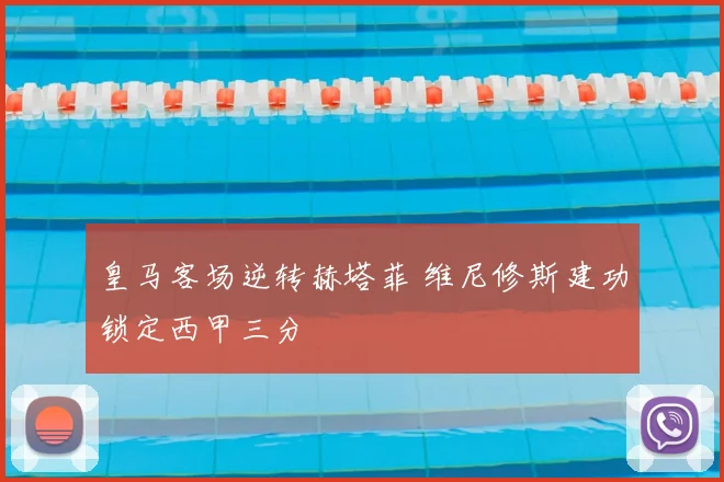 皇马客场逆转赫塔菲 维尼修斯建功锁定西甲三分