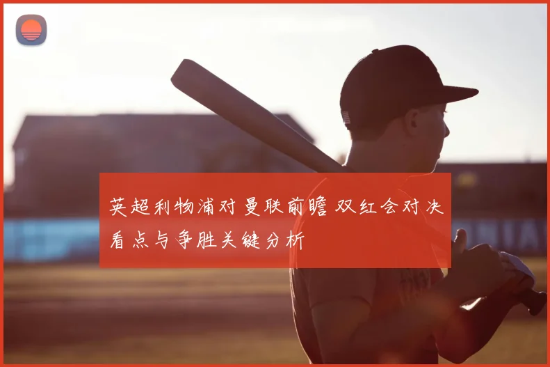 英超利物浦对曼联前瞻 双红会对决看点与争胜关键分析