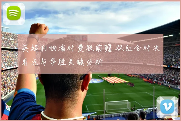 英超利物浦对曼联前瞻 双红会对决看点与争胜关键分析