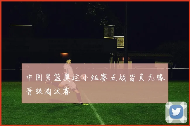 中国男篮奥运小组赛五战皆负无缘晋级淘汰赛