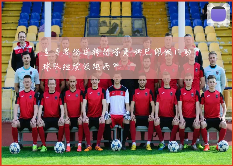 皇马客场逆转赫塔费 姆巴佩破门助球队继续领跑西甲