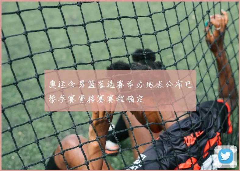 奥运会男篮落选赛举办地点公布巴黎参赛资格赛赛程确定