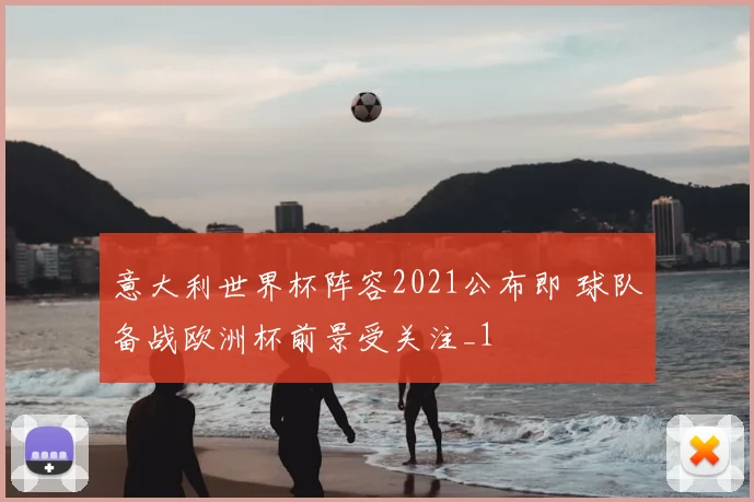 意大利世界杯阵容2021公布即 球队备战欧洲杯前景受关注_1