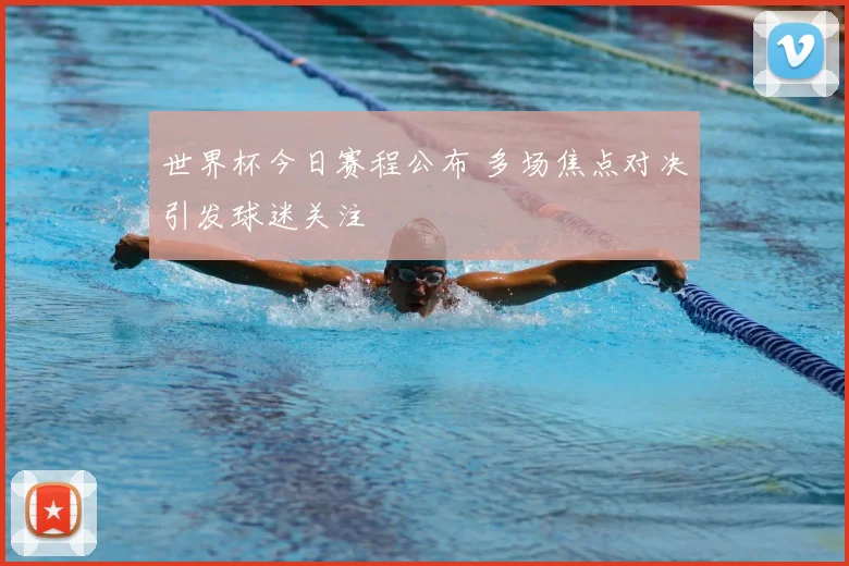 世界杯今日赛程公布 多场焦点对决引发球迷关注
