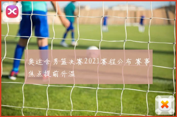 奥运会男篮决赛2021赛程公布 赛事焦点提前升温