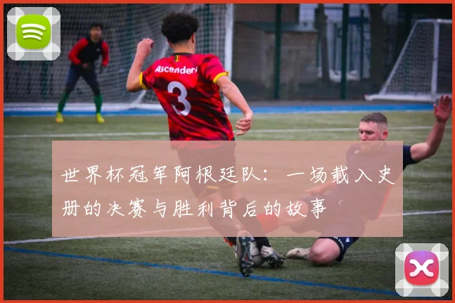 世界杯冠军阿根廷队:一场载入史册的决赛与胜利背后的故事