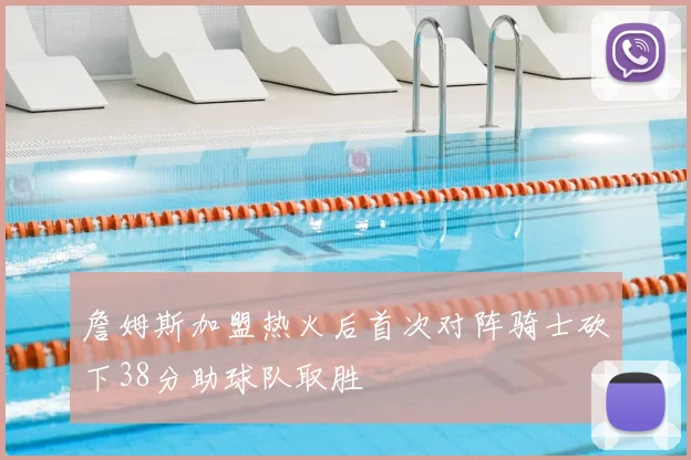 詹姆斯加盟热火后首次对阵骑士砍下38分助球队取胜