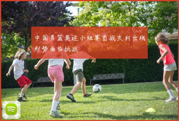 中国男篮奥运小组赛首战失利出线形势面临挑战