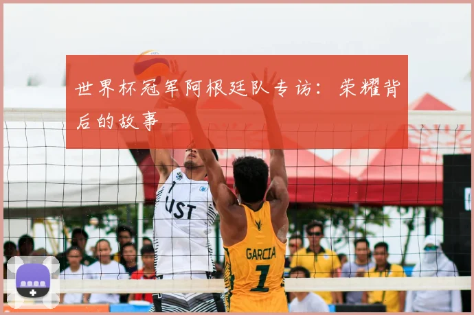 世界杯冠军阿根廷队专访：荣耀背后的故事