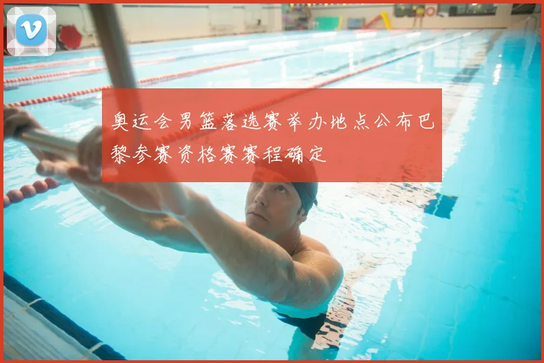 奥运会男篮落选赛举办地点公布巴黎参赛资格赛赛程确定