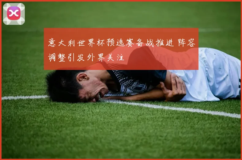 意大利世界杯预选赛备战推进 阵容调整引发外界关注