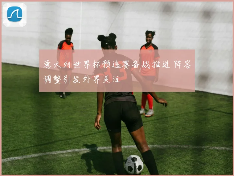 意大利世界杯预选赛备战推进 阵容调整引发外界关注