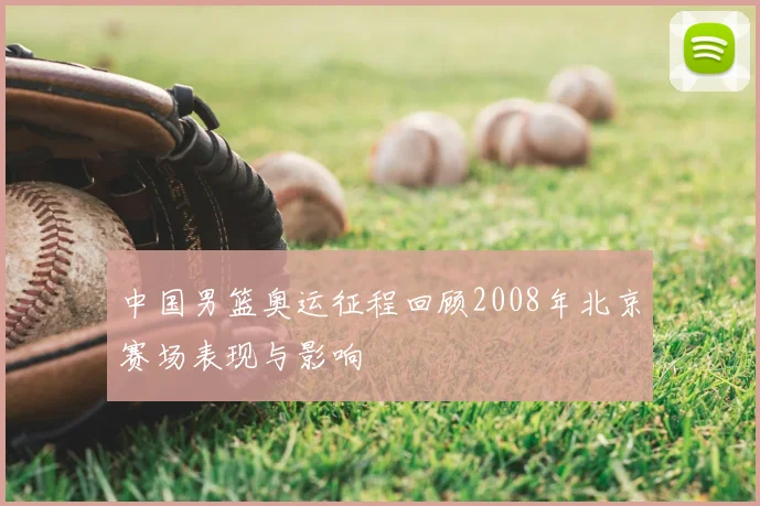 中国男篮奥运征程回顾2008年北京赛场表现与影响