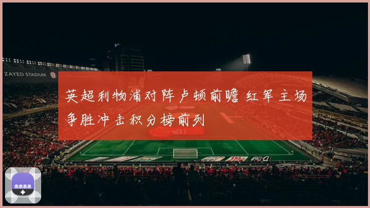 英超利物浦对阵卢顿前瞻 红军主场争胜冲击积分榜前列