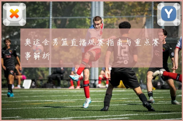 奥运会男篮直播观赛指南与重点赛事解析