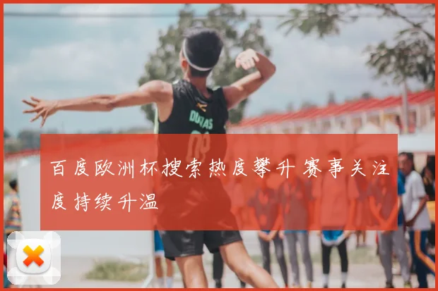 百度欧洲杯搜索热度攀升 赛事关注度持续升温