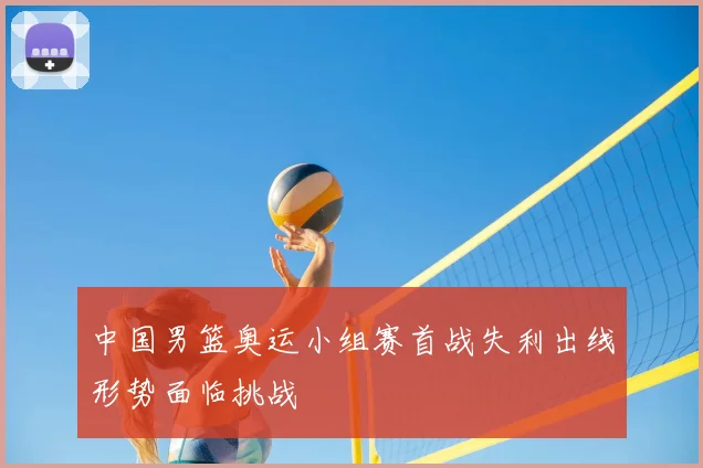 中国男篮奥运小组赛首战失利出线形势面临挑战