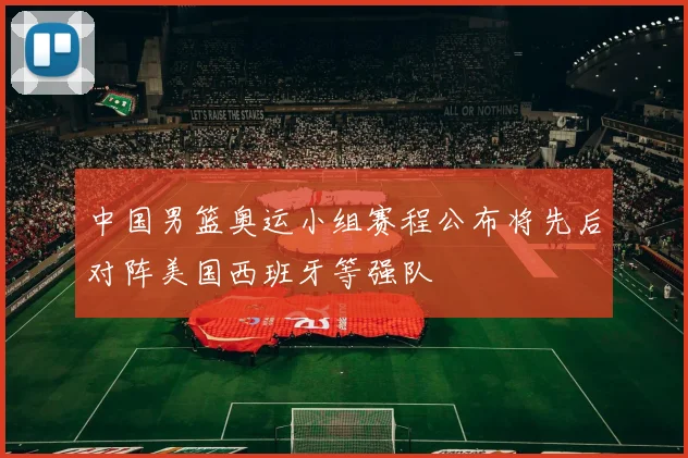中国男篮奥运小组赛程公布将先后对阵美国西班牙等强队