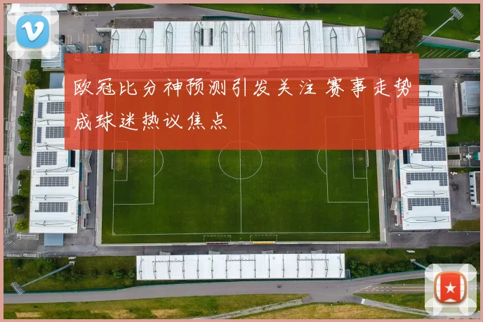 欧冠比分神预测引发关注 赛事走势成球迷热议焦点