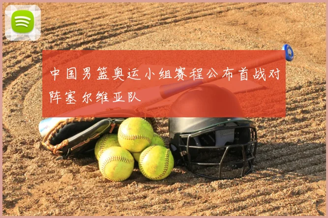 中国男篮奥运小组赛程公布首战对阵塞尔维亚队