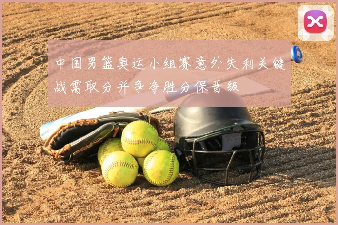 中国男篮奥运小组赛意外失利关键战需取分并争净胜分保晋级