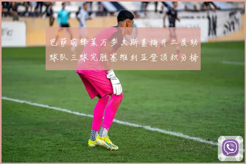 巴萨前锋莱万多夫斯基梅开二度助球队三球完胜塞维利亚登顶积分榜
