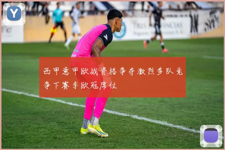 西甲意甲欧战资格争夺激烈多队竞争下赛季欧冠席位