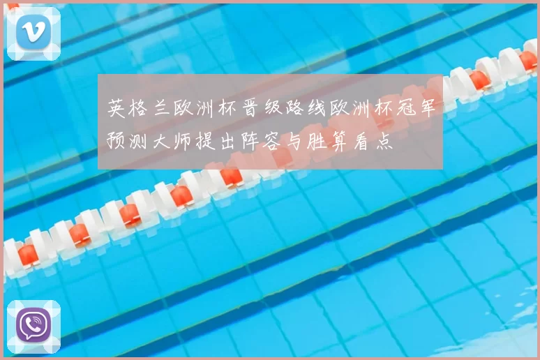 英格兰欧洲杯晋级路线欧洲杯冠军预测大师提出阵容与胜算看点