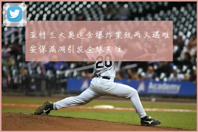 亚特兰大奥运会爆炸案致两人遇难安保漏洞引发全球关注