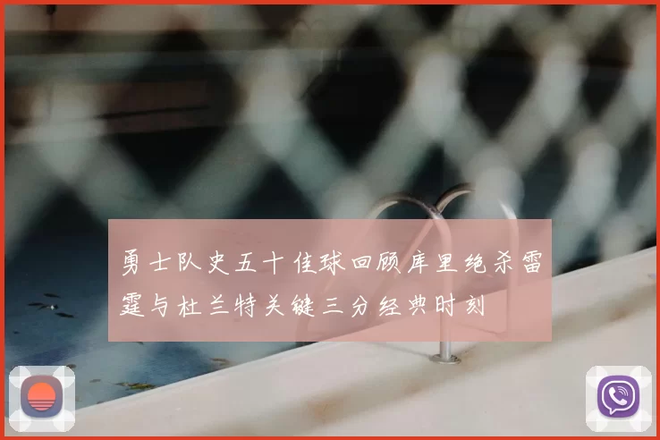 勇士队史五十佳球回顾库里绝杀雷霆与杜兰特关键三分经典时刻