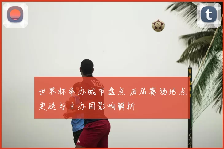 世界杯举办城市盘点 历届赛场地点更迭与主办国影响解析