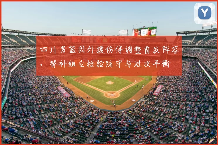 四川男篮因外援伤停调整首发阵容，替补组合检验防守与进攻平衡