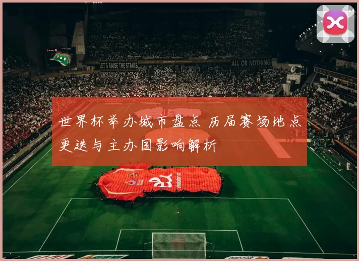 世界杯举办城市盘点 历届赛场地点更迭与主办国影响解析