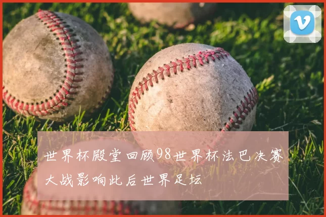 世界杯殿堂回顾98世界杯法巴决赛大战影响此后世界足坛