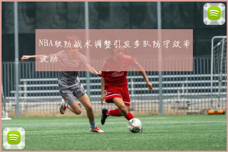 NBA联防战术调整引发多队防守效率波动