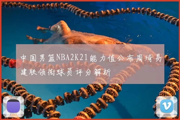 中国男篮NBA2K21能力值公布周琦易建联领衔球员评分解析