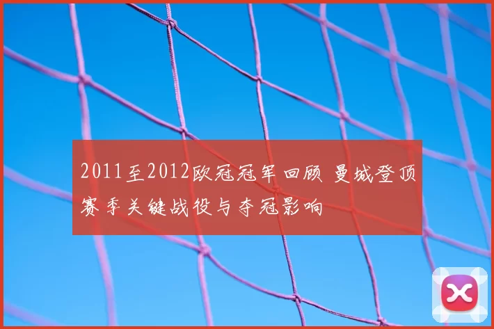 2011至2012欧冠冠军回顾 曼城登顶赛季关键战役与夺冠影响
