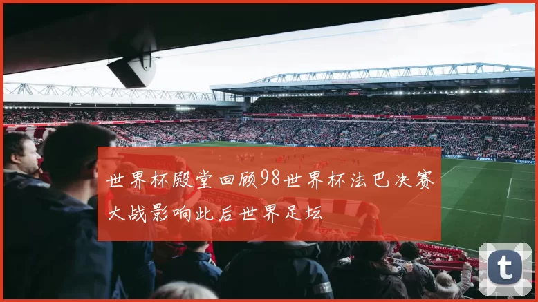 世界杯殿堂回顾98世界杯法巴决赛大战影响此后世界足坛