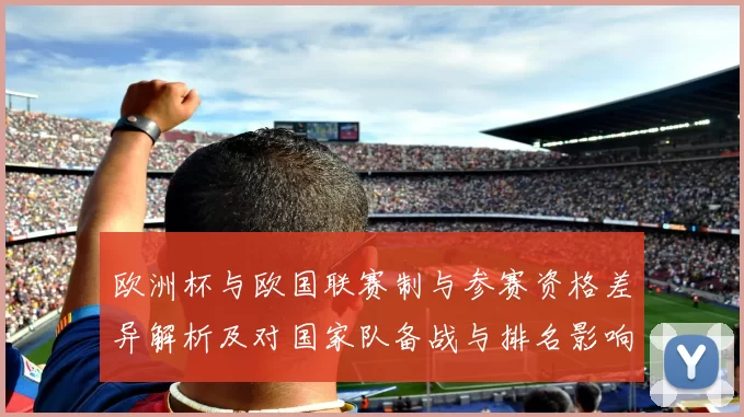 欧洲杯与欧国联赛制与参赛资格差异解析及对国家队备战与排名影响