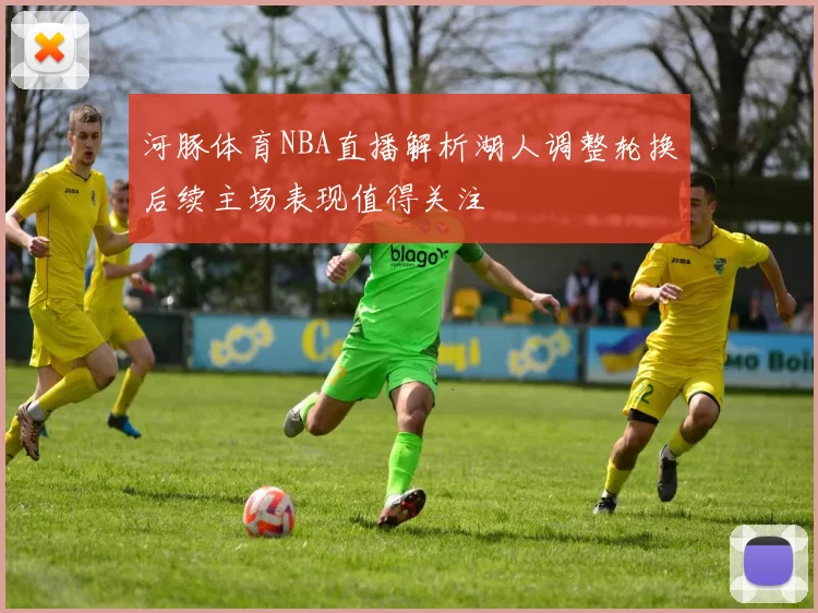 河豚体育NBA直播解析湖人调整轮换后续主场表现值得关注