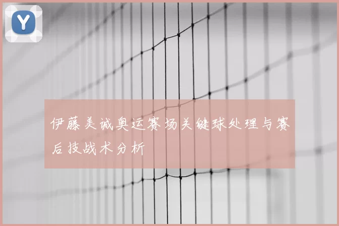 伊藤美诚奥运赛场关键球处理与赛后技战术分析