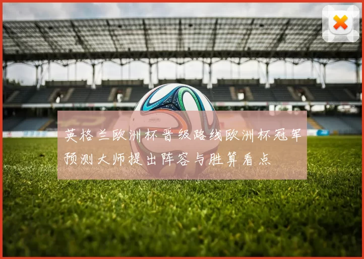 英格兰欧洲杯晋级路线欧洲杯冠军预测大师提出阵容与胜算看点