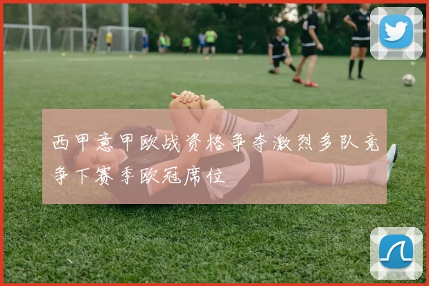 西甲意甲欧战资格争夺激烈多队竞争下赛季欧冠席位