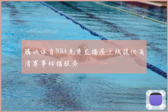 腾讯体育NBA免费直播屋上线提供高清赛事转播服务