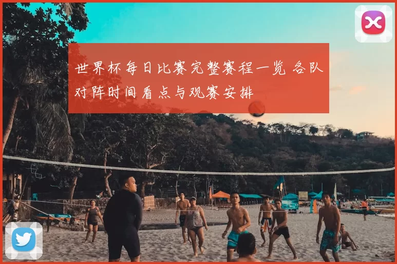 世界杯每日比赛完整赛程一览 各队对阵时间看点与观赛安排