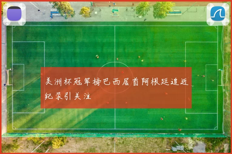 美洲杯冠军榜巴西居首阿根廷追近纪录引关注