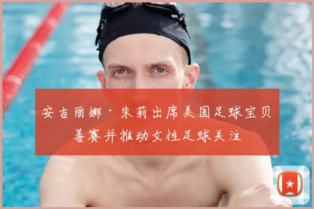 安吉丽娜·朱莉出席美国足球宝贝慈善赛并推动女性足球关注